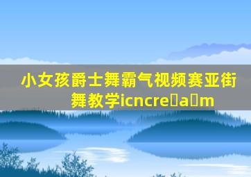 小女孩爵士舞霸气视频赛亚街舞教学icncre a m